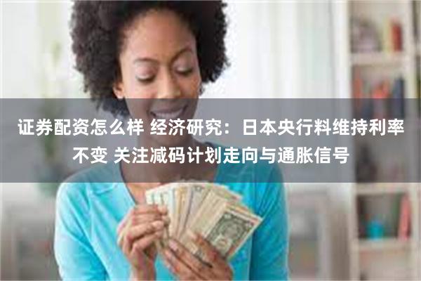 证券配资怎么样 经济研究：日本央行料维持利率不变 关注减码计划走向与通胀信号