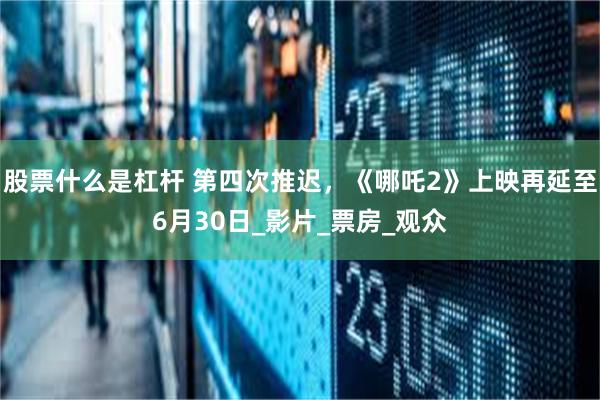 股票什么是杠杆 第四次推迟，《哪吒2》上映再延至6月30日_影片_票房_观众