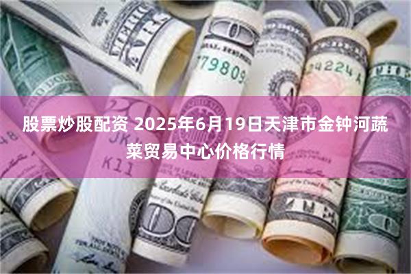 股票炒股配资 2025年6月19日天津市金钟河蔬菜贸易中心价格行情