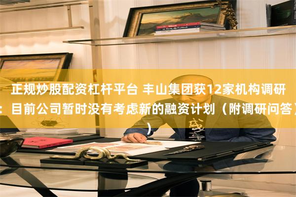正规炒股配资杠杆平台 丰山集团获12家机构调研：目前公司暂时没有考虑新的融资计划（附调研问答）
