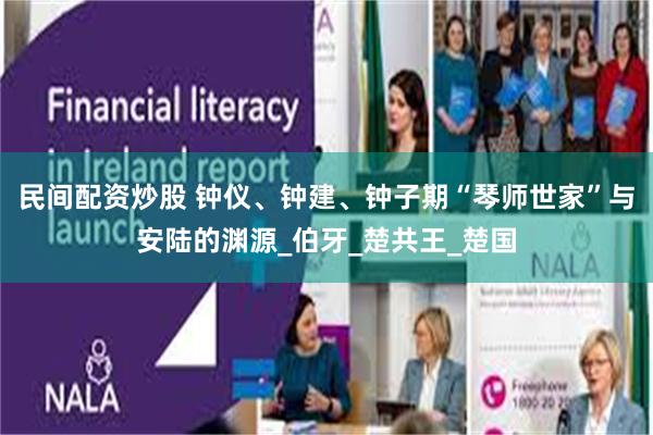 民间配资炒股 钟仪、钟建、钟子期“琴师世家”与安陆的渊源_伯牙_楚共王_楚国