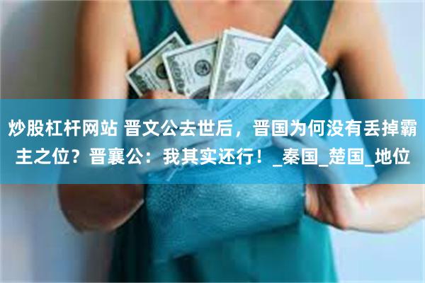 炒股杠杆网站 晋文公去世后，晋国为何没有丢掉霸主之位？晋襄公：我其实还行！_秦国_楚国_地位