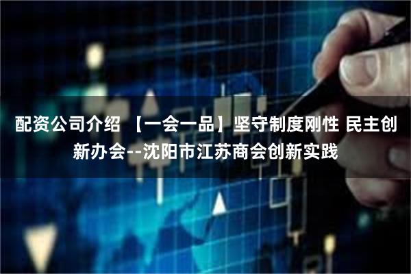 配资公司介绍 【一会一品】坚守制度刚性 民主创新办会--沈阳市江苏商会创新实践