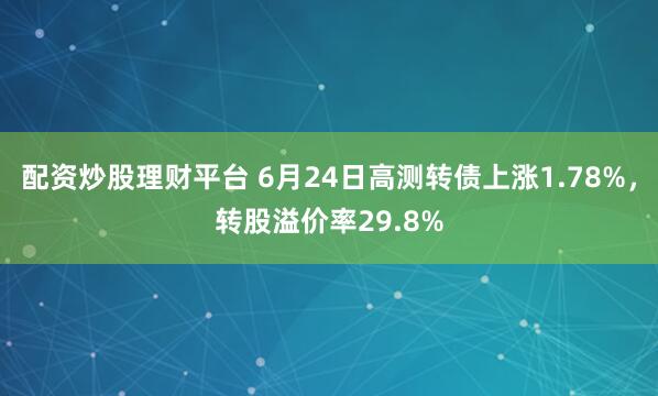 配资炒股理财平台 6月24日高测转债上涨1.78%，转股溢价率29.8%