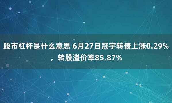 股市杠杆是什么意思 6月27日冠宇转债上涨0.29%，转股溢价率85.87%