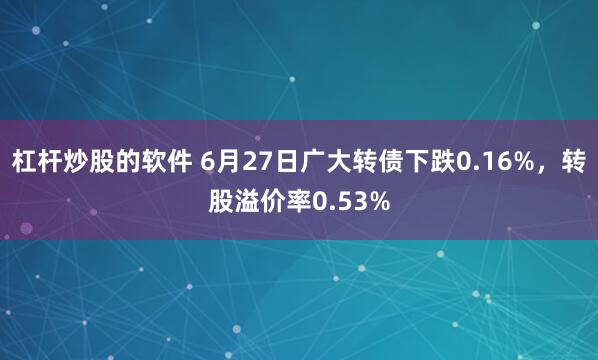 杠杆炒股的软件 6月27日广大转债下跌0.16%，转股溢价率0.53%
