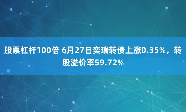 股票杠杆100倍 6月27日奕瑞转债上涨0.35%，转股溢价率59.72%
