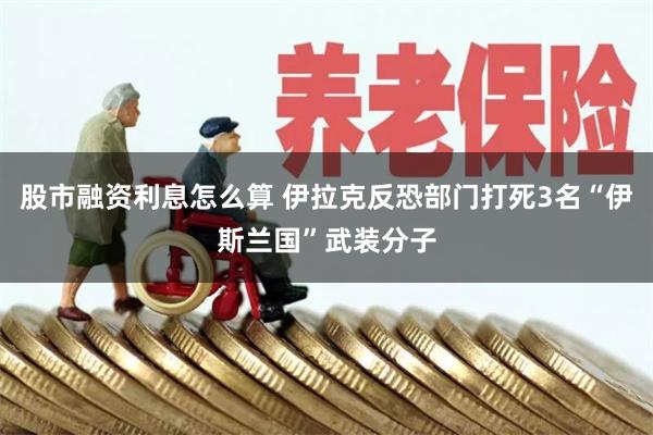 股市融资利息怎么算 伊拉克反恐部门打死3名“伊斯兰国”武装分子