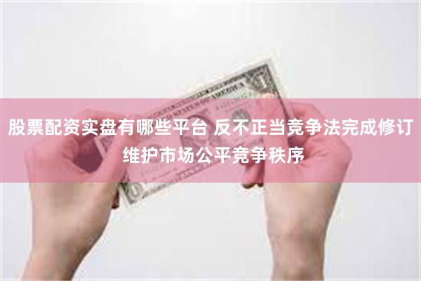 股票配资实盘有哪些平台 反不正当竞争法完成修订 维护市场公平竞争秩序