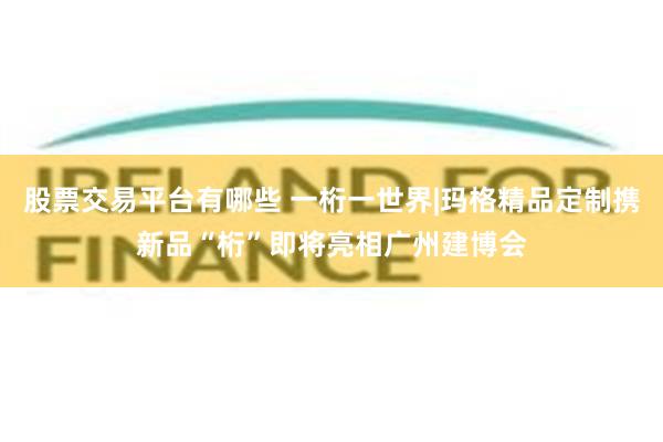 股票交易平台有哪些 一桁一世界|玛格精品定制携新品“桁”即将亮相广州建博会