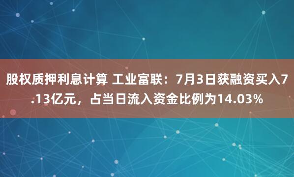 股权质押利息计算 工业富联：7月3日获融资买入7.13亿元，占当日流入资金比例为14.03%
