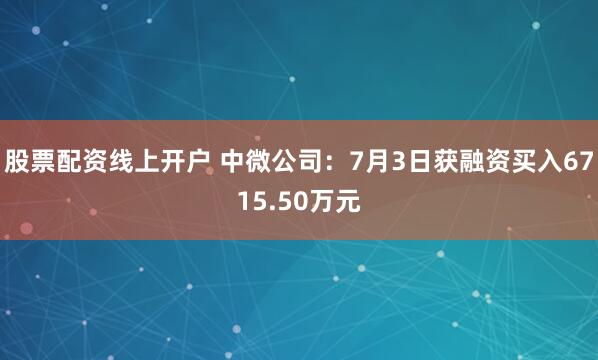 股票配资线上开户 中微公司：7月3日获融资买入6715.50万元