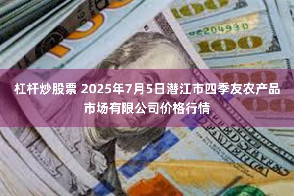 杠杆炒股票 2025年7月5日潜江市四季友农产品市场有限公司价格行情