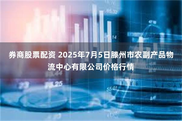 券商股票配资 2025年7月5日滕州市农副产品物流中心有限公司价格行情