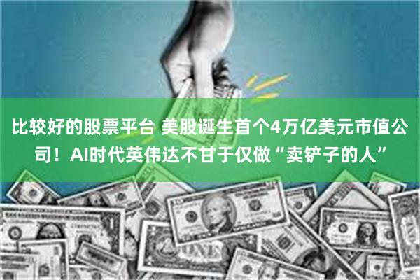 比较好的股票平台 美股诞生首个4万亿美元市值公司！AI时代英伟达不甘于仅做“卖铲子的人”