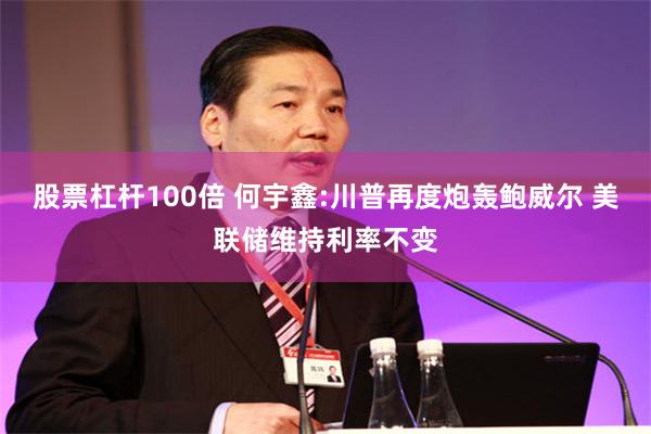 股票杠杆100倍 何宇鑫:川普再度炮轰鲍威尔 美联储维持利率不变