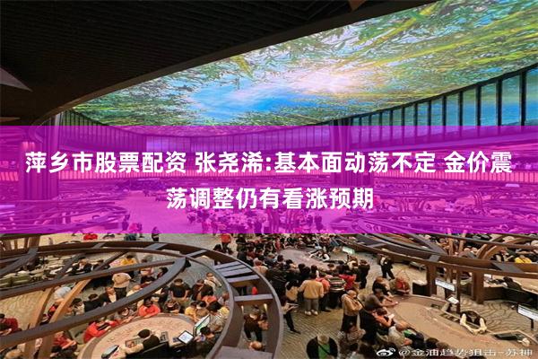 萍乡市股票配资 张尧浠:基本面动荡不定 金价震荡调整仍有看涨预期