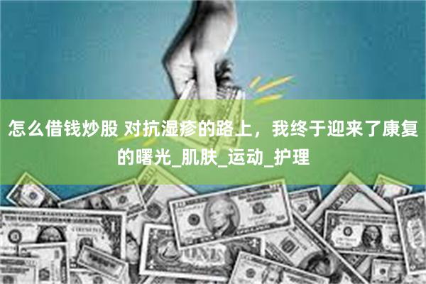 怎么借钱炒股 对抗湿疹的路上，我终于迎来了康复的曙光_肌肤_运动_护理