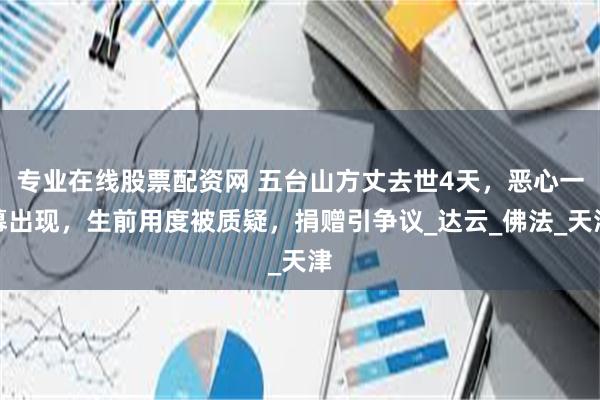 专业在线股票配资网 五台山方丈去世4天，恶心一幕出现，生前用度被质疑，捐赠引争议_达云_佛法_天津