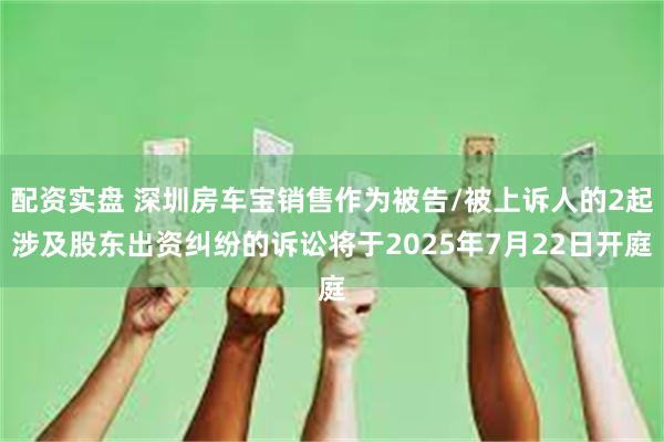 配资实盘 深圳房车宝销售作为被告/被上诉人的2起涉及股东出资纠纷的诉讼将于2025年7月22日开庭
