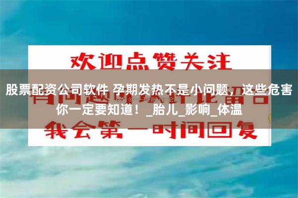 股票配资公司软件 孕期发热不是小问题，这些危害你一定要知道！_胎儿_影响_体温