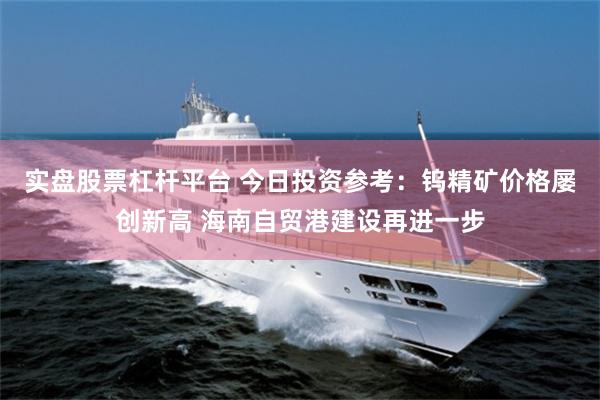 实盘股票杠杆平台 今日投资参考：钨精矿价格屡创新高 海南自贸港建设再进一步