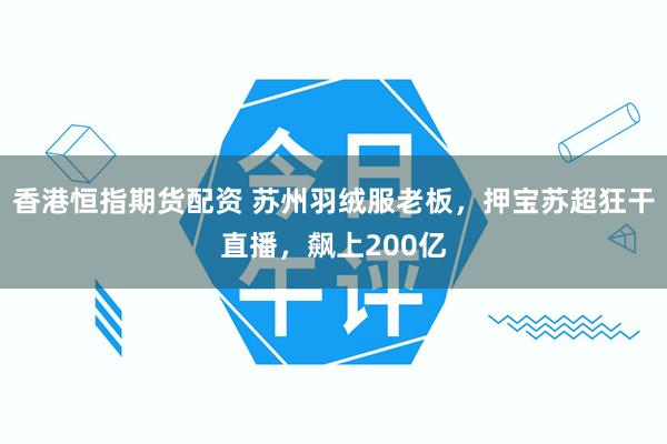 香港恒指期货配资 苏州羽绒服老板，押宝苏超狂干直播，飙上200亿