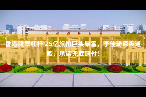 香港股票杠杆 25亿旅拍巨头暴雷，李佳琦深夜道歉，承诺兜底赔付！