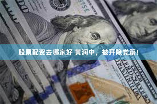 股票配资去哪家好 黄润中，被开除党籍！