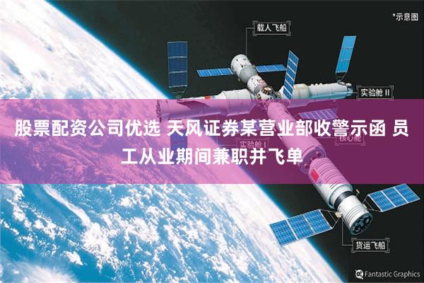 股票配资公司优选 天风证券某营业部收警示函 员工从业期间兼职并飞单