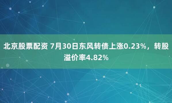 北京股票配资 7月30日东风转债上涨0.23%，转股溢价率4.82%