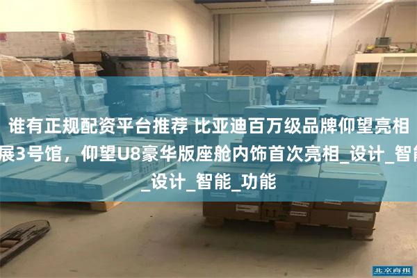 谁有正规配资平台推荐 比亚迪百万级品牌仰望亮相成都车展3号馆，仰望U8豪华版座舱内饰首次亮相_设计_智能_功能
