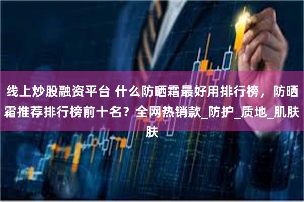 线上炒股融资平台 什么防晒霜最好用排行榜，防晒霜推荐排行榜前十名？全网热销款_防护_质地_肌肤
