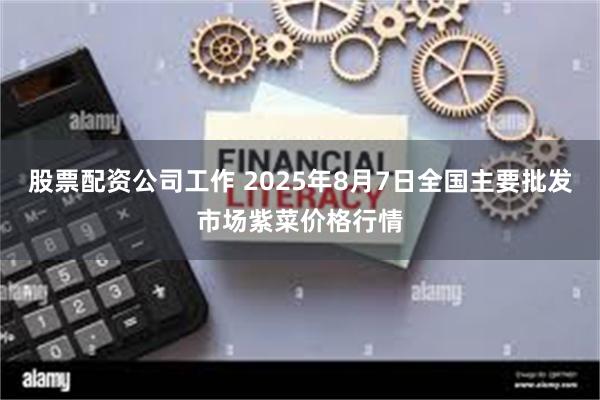 股票配资公司工作 2025年8月7日全国主要批发市场紫菜价格行情