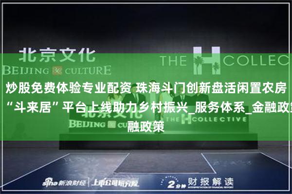 炒股免费体验专业配资 珠海斗门创新盘活闲置农房，“斗来居”平台上线助力乡村振兴_服务体系_金融政策
