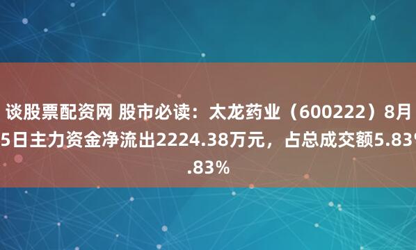 谈股票配资网 股市必读：太龙药业（600222）8月15日主力资金净流出2224.38万元，占总成交额5.83%