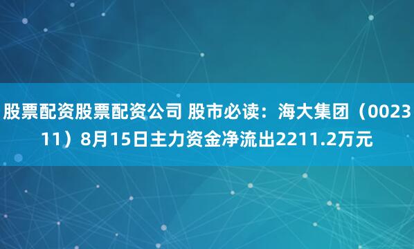 股票配资股票配资公司 股市必读：海大集团（002311）8月15日主力资金净流出2211.2万元