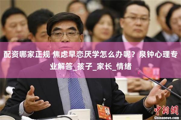 配资哪家正规 焦虑早恋厌学怎么办呢？泉钟心理专业解答_孩子_家长_情绪