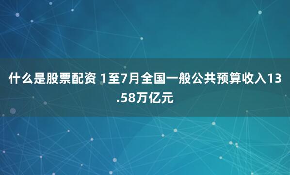 什么是股票配资 1至7月全国一般公共预算收入13.58万亿元