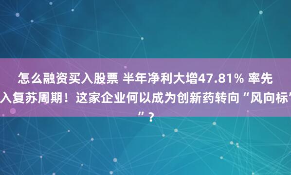 怎么融资买入股票 半年净利大增47.81% 率先进入复苏周期！这家企业何以成为创新药转向“风向标”？