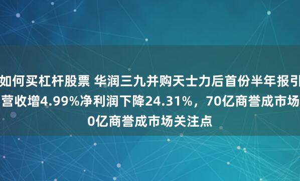 如何买杠杆股票 华润三九并购天士力后首份半年报引争议：营收增4.99%净利润下降24.31%，70亿商誉成市场关注点