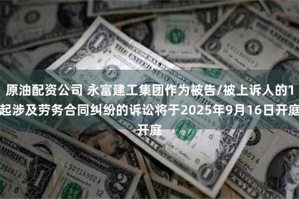 原油配资公司 永富建工集团作为被告/被上诉人的1起涉及劳务合同纠纷的诉讼将于2025年9月16日开庭