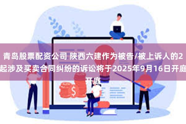 青岛股票配资公司 陕西六建作为被告/被上诉人的2起涉及买卖合同纠纷的诉讼将于2025年9月16日开庭