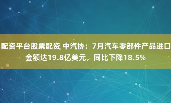 配资平台股票配资 中汽协：7月汽车零部件产品进口金额达19.8亿美元，同比下降18.5%