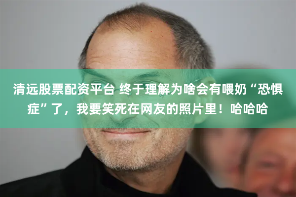 清远股票配资平台 终于理解为啥会有喂奶“恐惧症”了，我要笑死在网友的照片里！哈哈哈