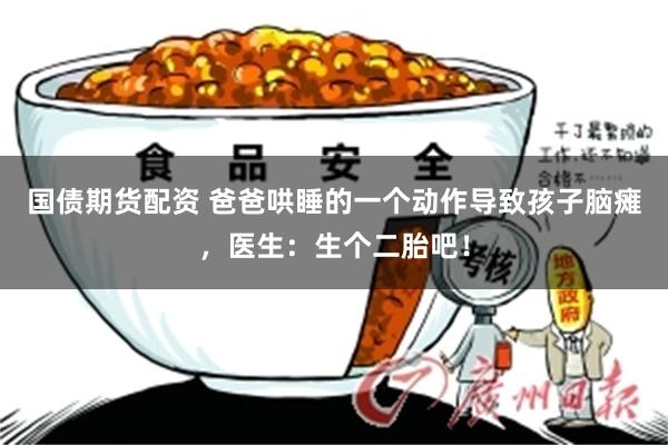 国债期货配资 爸爸哄睡的一个动作导致孩子脑瘫，医生：生个二胎吧！