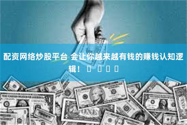 配资网络炒股平台 会让你越来越有钱的赚钱认知逻辑！ ​ ​​​
