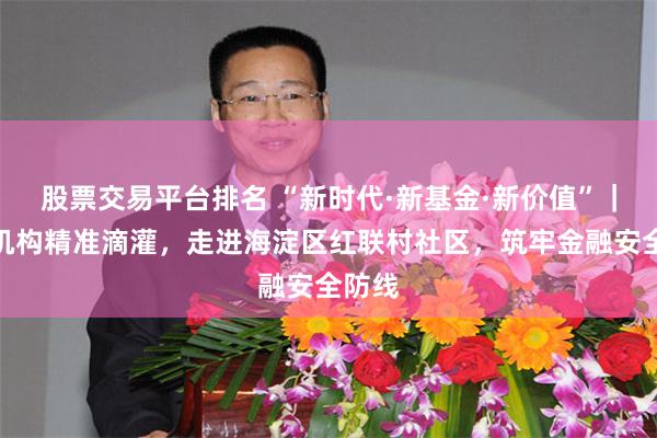 股票交易平台排名 “新时代·新基金·新价值”｜公募机构精准滴灌，走进海淀区红联村社区，筑牢金融安全防线