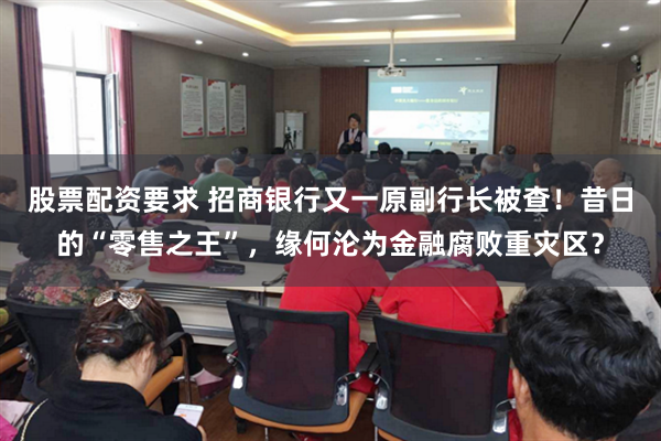 股票配资要求 招商银行又一原副行长被查!昔日的“零售之王”,缘何沦为金融腐败重灾区?