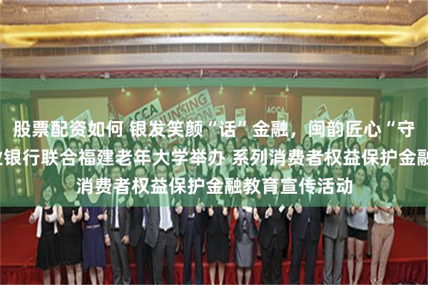 股票配资如何 银发笑颜“话”金融,闽韵匠心“守”夕阳 ——兴业银行联合福建老年大学举办 系列消费者权益保护金融教育宣传活动